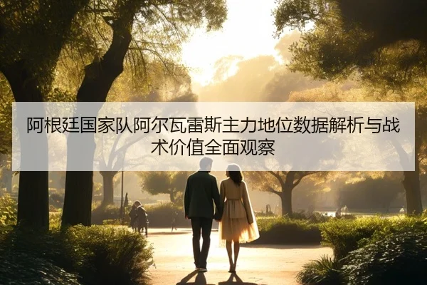 阿根廷国家队阿尔瓦雷斯主力地位数据解析与战术价值全面观察 | kaiyun