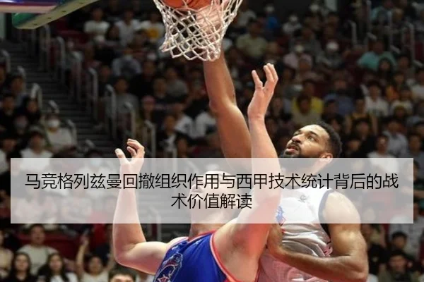 马竞格列兹曼回撤组织作用与西甲技术统计背后的战术价值解读（kaiyun）