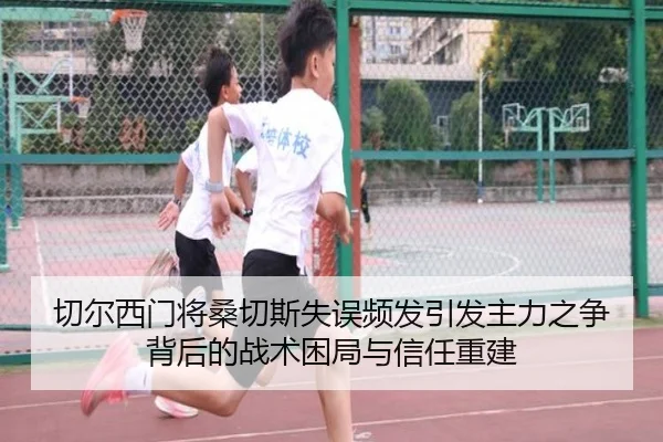 切尔西门将桑切斯失误频发引发主力之争背后的战术困局与信任重建（kaiyun）