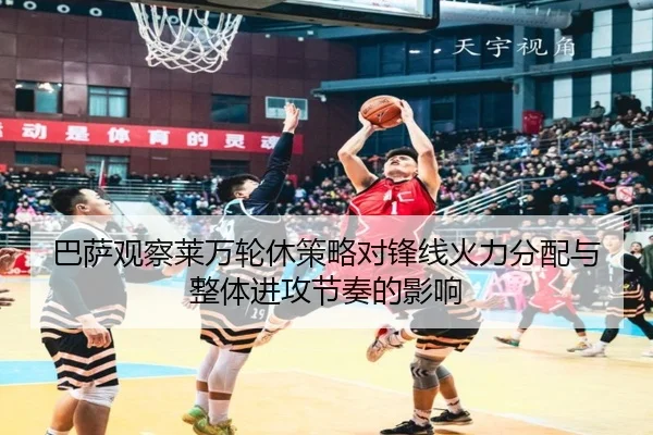 巴萨观察莱万轮休策略对锋线火力分配与整体进攻节奏的影响（kaiyun）