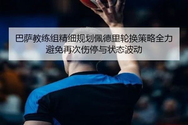 巴萨教练组精细规划佩德里轮换策略全力避免再次伤停与状态波动