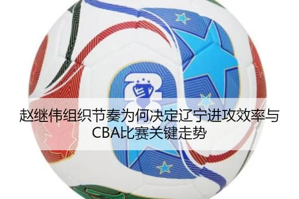 赵继伟组织节奏为何决定辽宁进攻效率与CBA比赛关键走势（kaiyun）