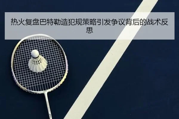 热火复盘巴特勒造犯规策略引发争议背后的战术反思