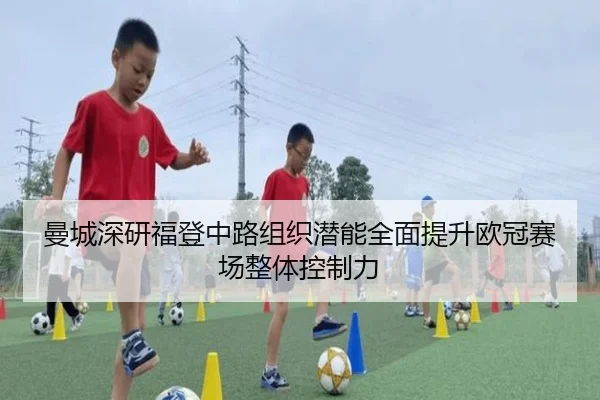 曼城深研福登中路组织潜能全面提升欧冠赛场整体控制力（kaiyun）
