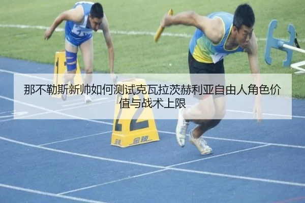 那不勒斯新帅如何测试克瓦拉茨赫利亚自由人角色价值与战术上限（kaiyun）
