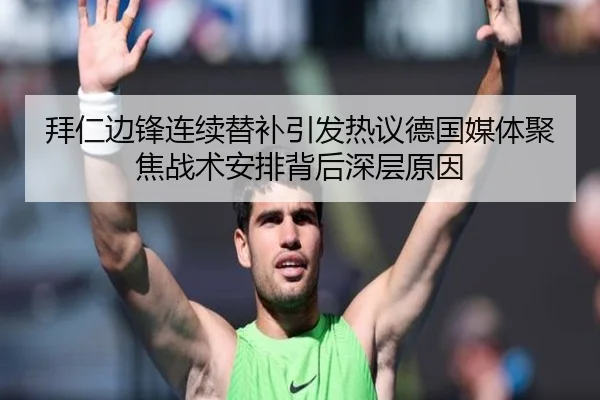 拜仁边锋连续替补引发热议德国媒体聚焦战术安排背后深层原因（kaiyun）