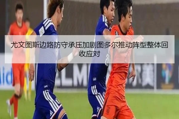 尤文图斯边路防守承压加剧图多尔推动阵型整体回收应对（kaiyun）
